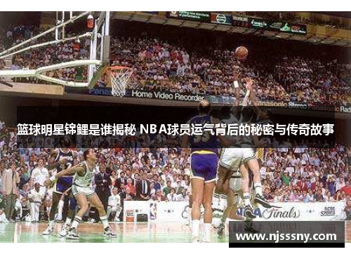 篮球明星锦鲤是谁揭秘 NBA球员运气背后的秘密与传奇故事